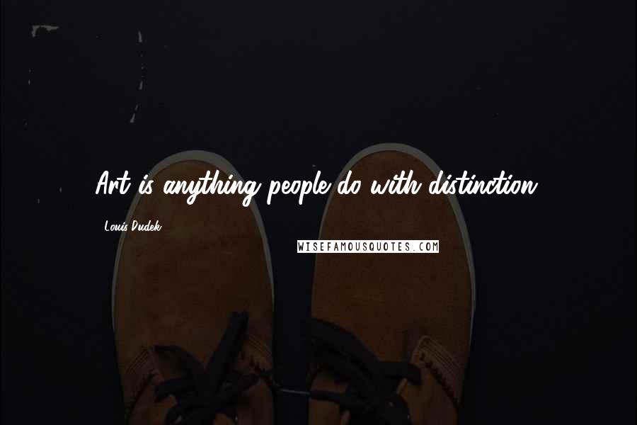 Louis Dudek Quotes: Art is anything people do with distinction.