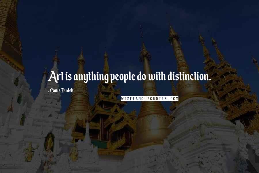 Louis Dudek Quotes: Art is anything people do with distinction.