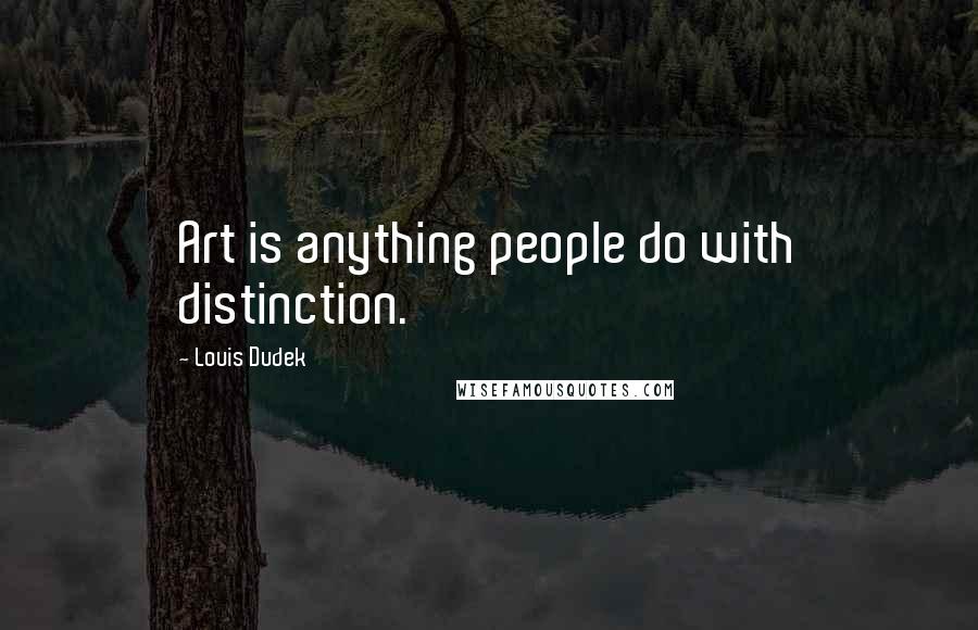 Louis Dudek Quotes: Art is anything people do with distinction.