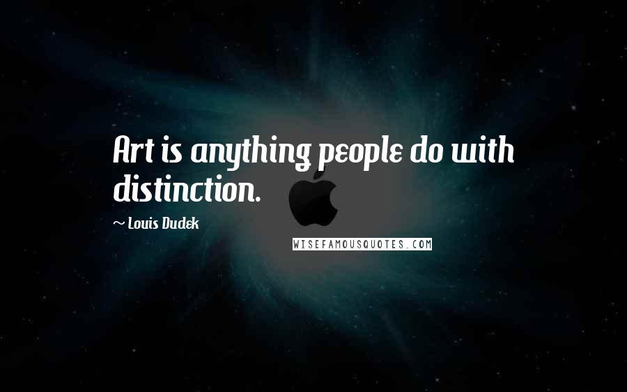 Louis Dudek Quotes: Art is anything people do with distinction.