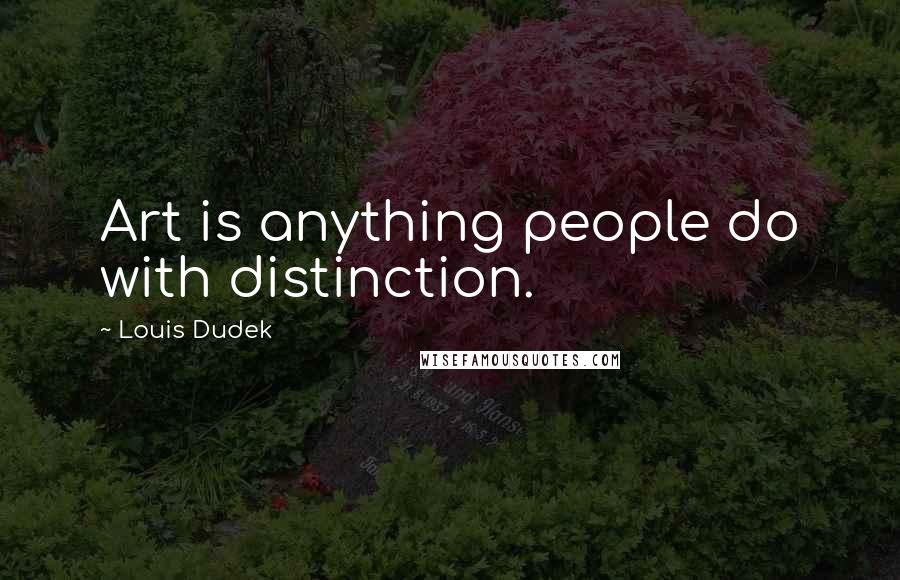 Louis Dudek Quotes: Art is anything people do with distinction.