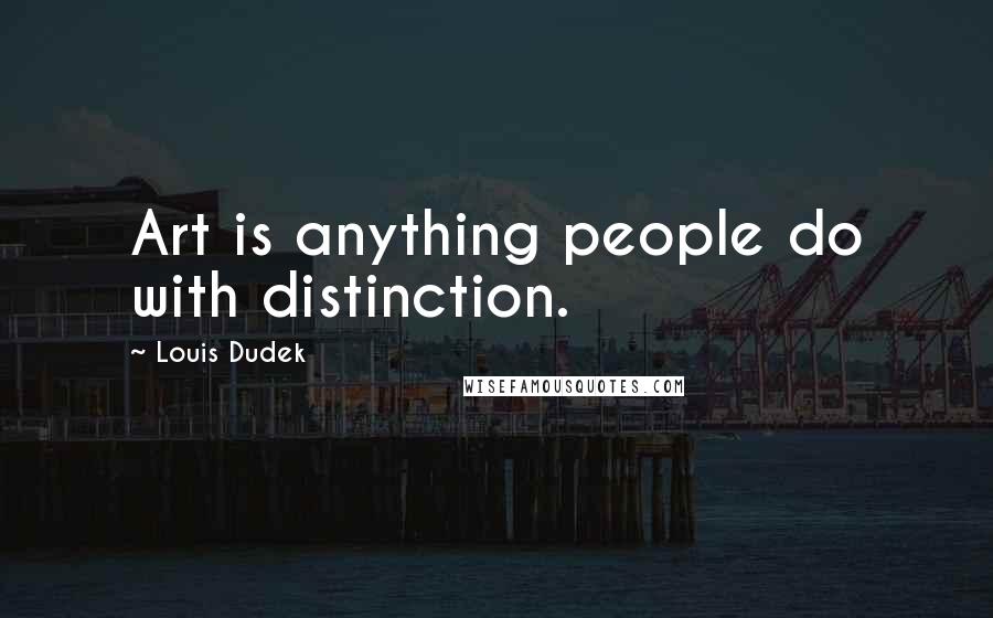 Louis Dudek Quotes: Art is anything people do with distinction.