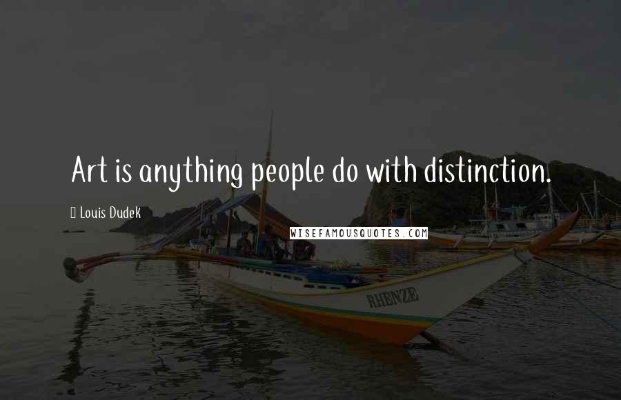 Louis Dudek Quotes: Art is anything people do with distinction.