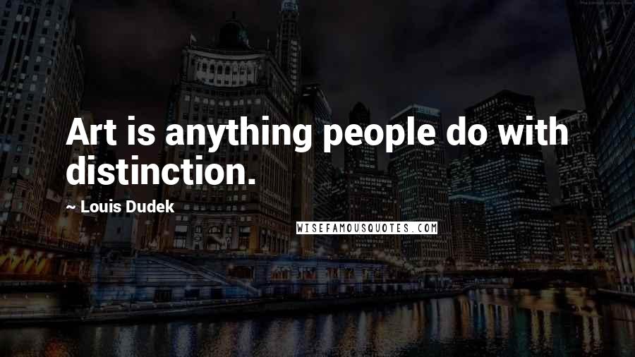 Louis Dudek Quotes: Art is anything people do with distinction.