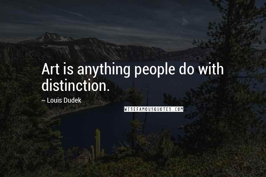 Louis Dudek Quotes: Art is anything people do with distinction.