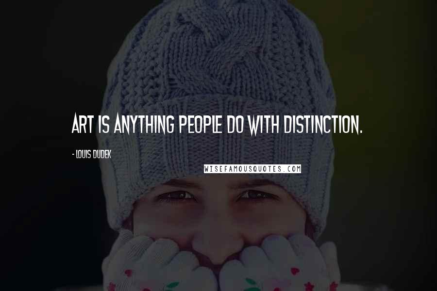 Louis Dudek Quotes: Art is anything people do with distinction.