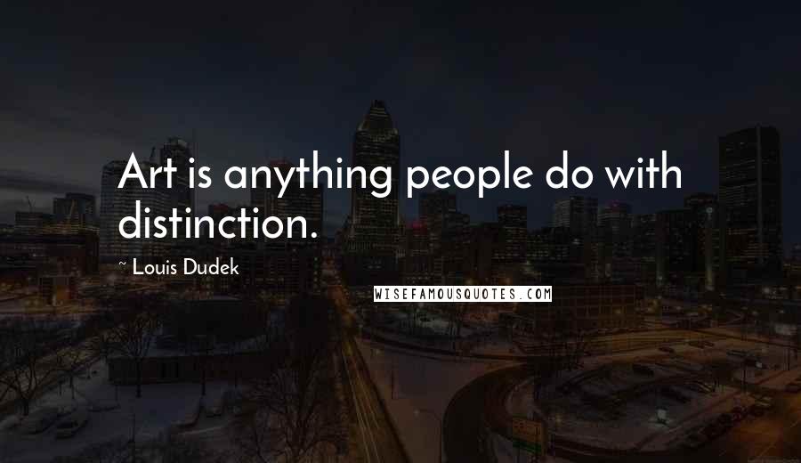 Louis Dudek Quotes: Art is anything people do with distinction.