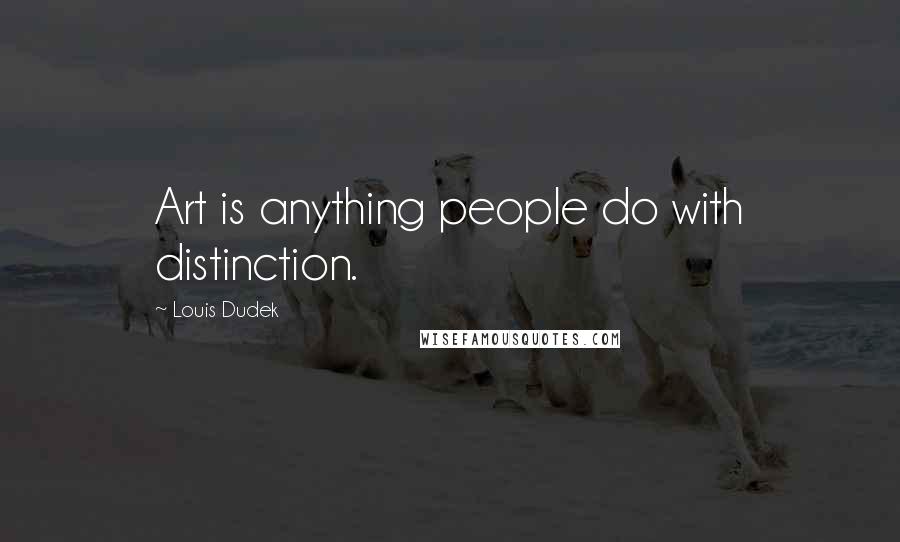 Louis Dudek Quotes: Art is anything people do with distinction.