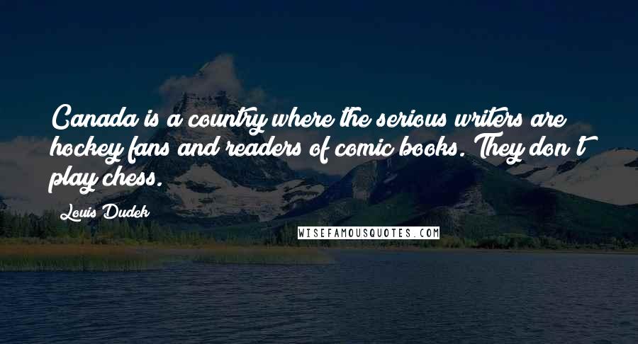 Louis Dudek Quotes: Canada is a country where the serious writers are hockey fans and readers of comic books. They don't play chess.