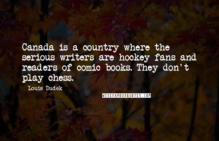 Louis Dudek Quotes: Canada is a country where the serious writers are hockey fans and readers of comic books. They don't play chess.