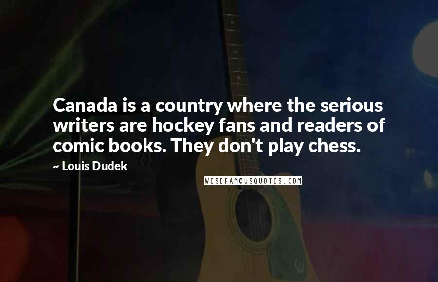 Louis Dudek Quotes: Canada is a country where the serious writers are hockey fans and readers of comic books. They don't play chess.