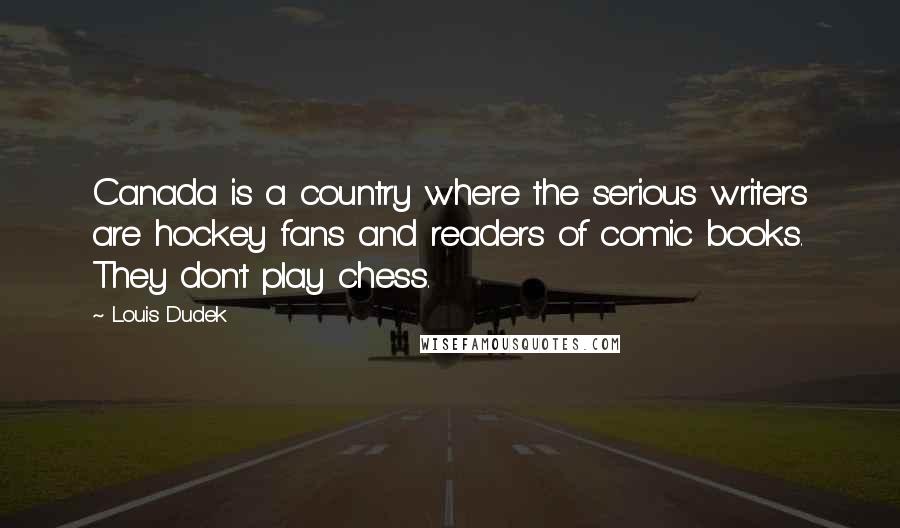 Louis Dudek Quotes: Canada is a country where the serious writers are hockey fans and readers of comic books. They don't play chess.