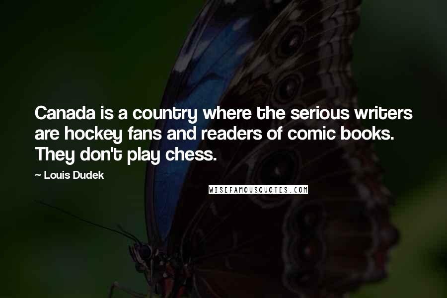 Louis Dudek Quotes: Canada is a country where the serious writers are hockey fans and readers of comic books. They don't play chess.