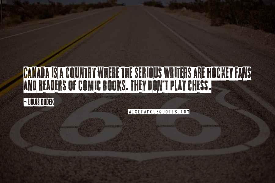 Louis Dudek Quotes: Canada is a country where the serious writers are hockey fans and readers of comic books. They don't play chess.