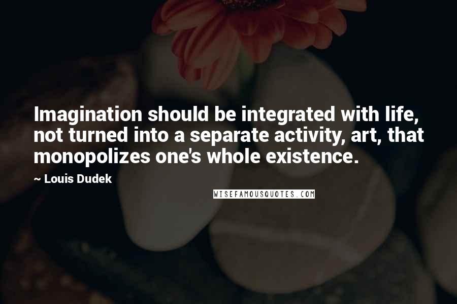 Louis Dudek Quotes: Imagination should be integrated with life, not turned into a separate activity, art, that monopolizes one's whole existence.