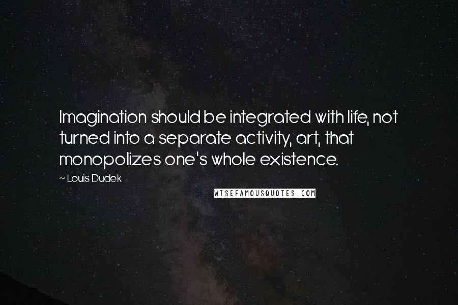 Louis Dudek Quotes: Imagination should be integrated with life, not turned into a separate activity, art, that monopolizes one's whole existence.