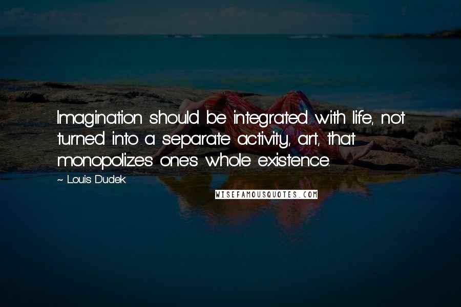 Louis Dudek Quotes: Imagination should be integrated with life, not turned into a separate activity, art, that monopolizes one's whole existence.