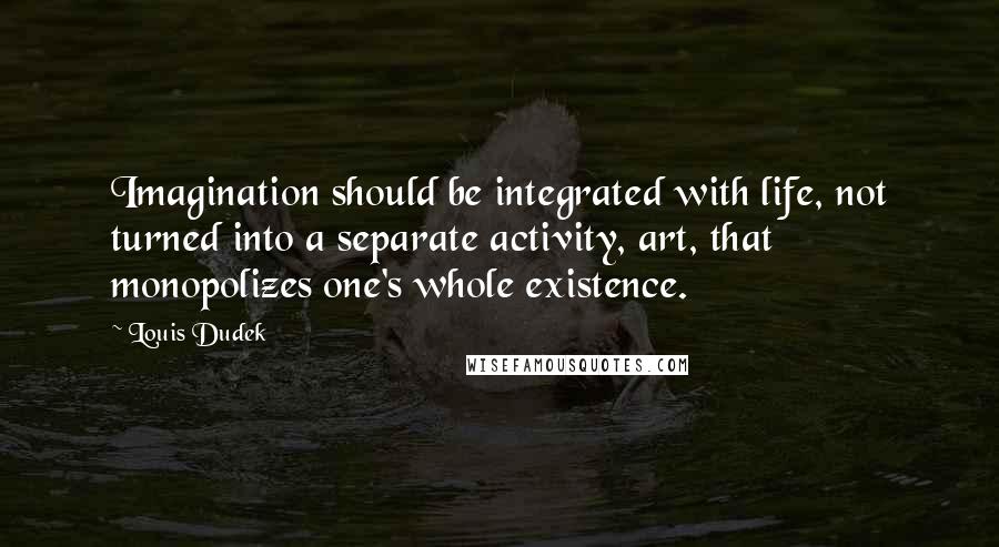 Louis Dudek Quotes: Imagination should be integrated with life, not turned into a separate activity, art, that monopolizes one's whole existence.