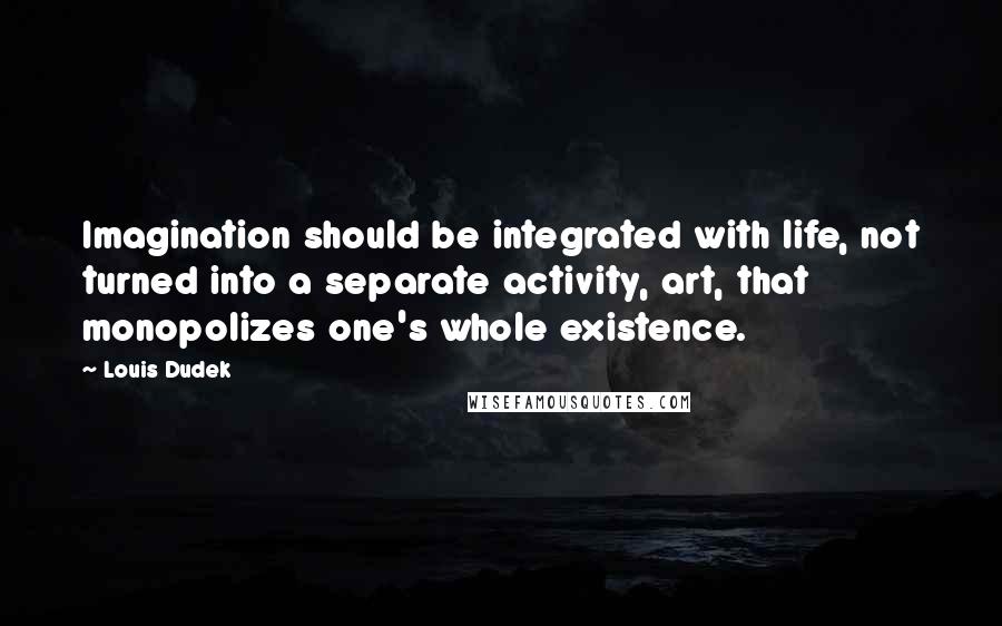 Louis Dudek Quotes: Imagination should be integrated with life, not turned into a separate activity, art, that monopolizes one's whole existence.