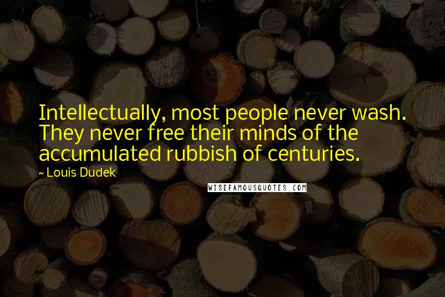Louis Dudek Quotes: Intellectually, most people never wash. They never free their minds of the accumulated rubbish of centuries.