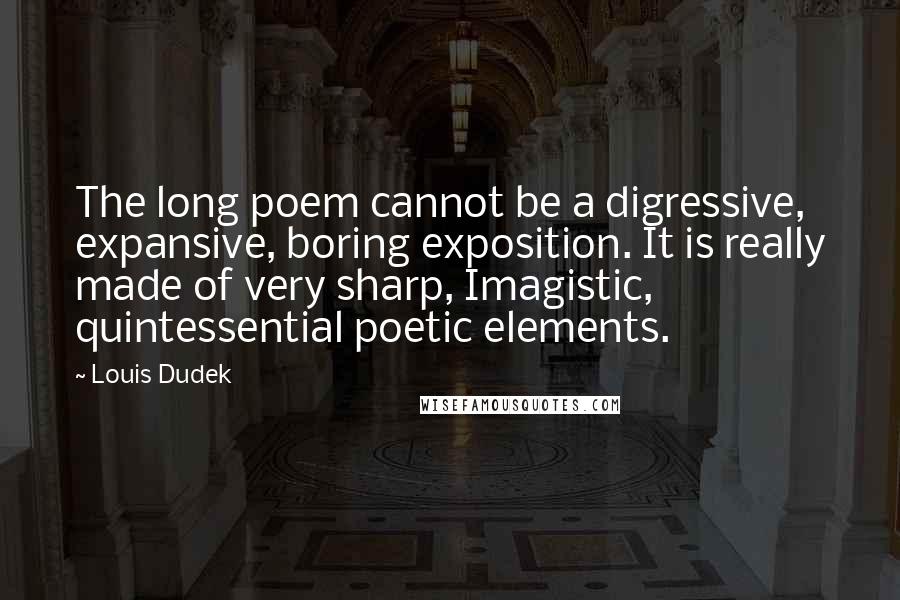 Louis Dudek Quotes: The long poem cannot be a digressive, expansive, boring exposition. It is really made of very sharp, Imagistic, quintessential poetic elements.