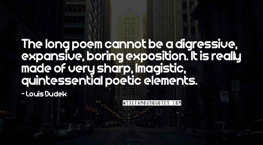 Louis Dudek Quotes: The long poem cannot be a digressive, expansive, boring exposition. It is really made of very sharp, Imagistic, quintessential poetic elements.