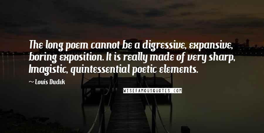 Louis Dudek Quotes: The long poem cannot be a digressive, expansive, boring exposition. It is really made of very sharp, Imagistic, quintessential poetic elements.