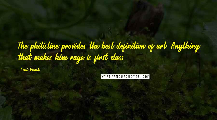 Louis Dudek Quotes: The philistine provides the best definition of art. Anything that makes him rage is first class.