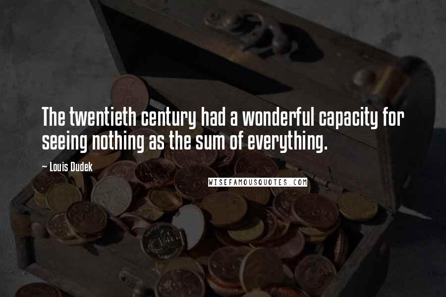 Louis Dudek Quotes: The twentieth century had a wonderful capacity for seeing nothing as the sum of everything.