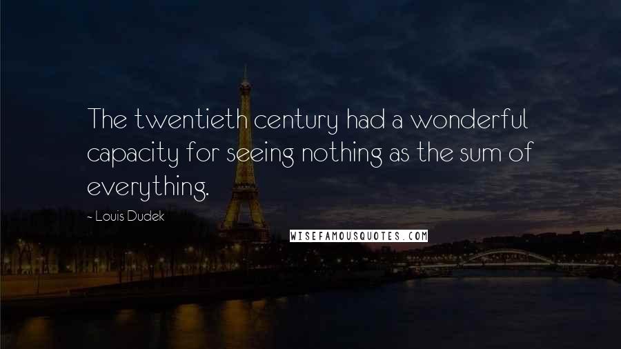 Louis Dudek Quotes: The twentieth century had a wonderful capacity for seeing nothing as the sum of everything.