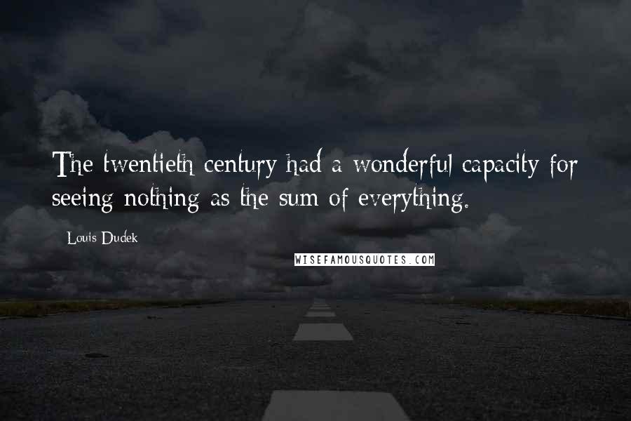 Louis Dudek Quotes: The twentieth century had a wonderful capacity for seeing nothing as the sum of everything.