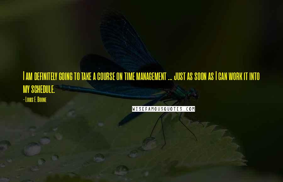 Louis E. Boone Quotes: I am definitely going to take a course on time management ... just as soon as I can work it into my schedule.