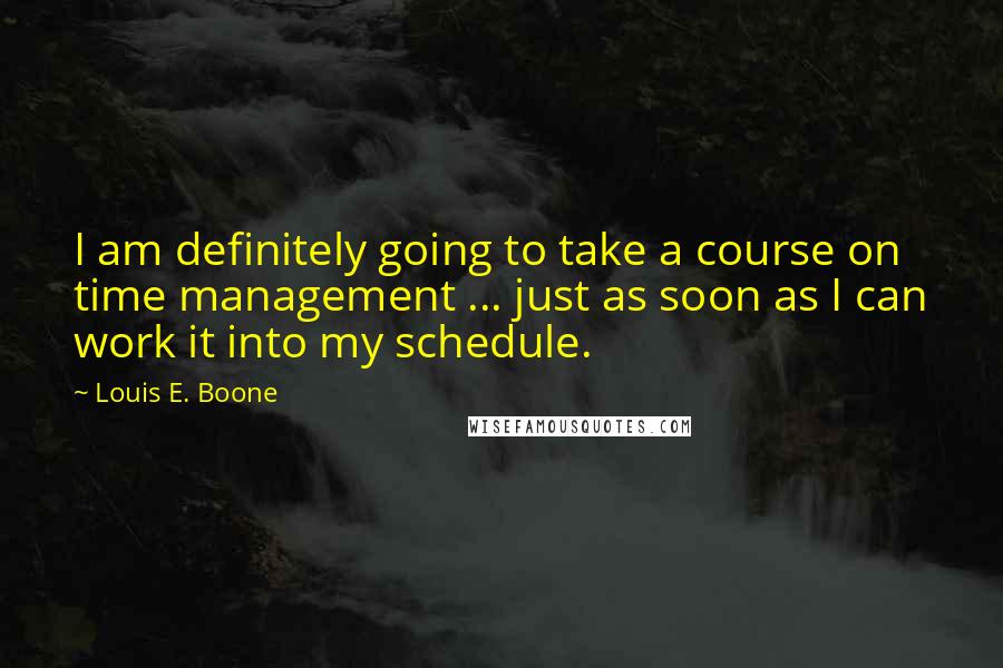 Louis E. Boone Quotes: I am definitely going to take a course on time management ... just as soon as I can work it into my schedule.