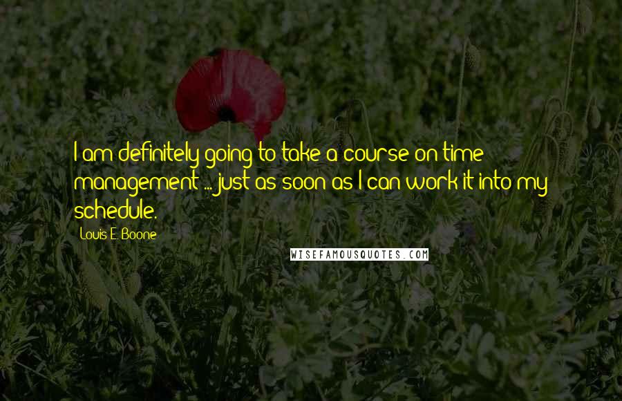 Louis E. Boone Quotes: I am definitely going to take a course on time management ... just as soon as I can work it into my schedule.