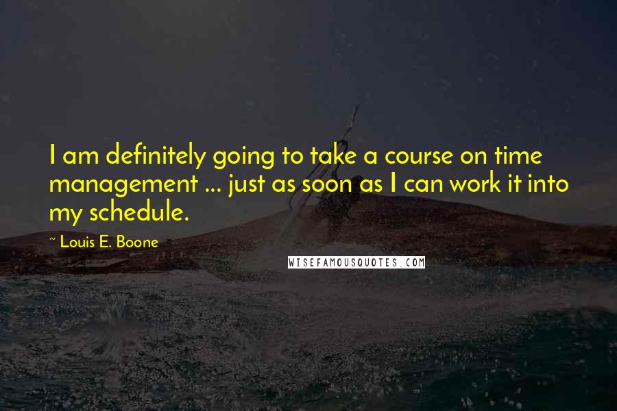 Louis E. Boone Quotes: I am definitely going to take a course on time management ... just as soon as I can work it into my schedule.