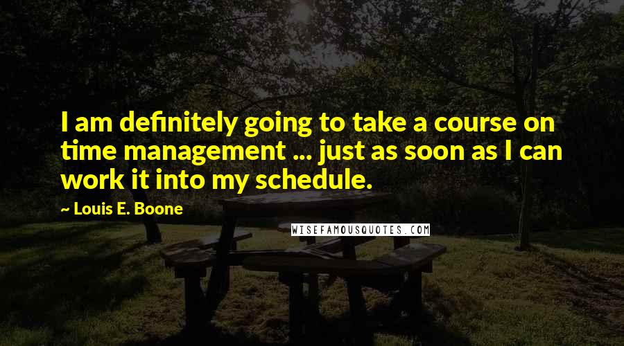 Louis E. Boone Quotes: I am definitely going to take a course on time management ... just as soon as I can work it into my schedule.