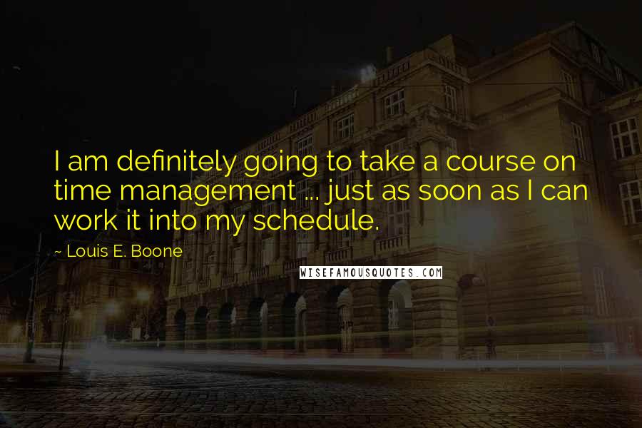 Louis E. Boone Quotes: I am definitely going to take a course on time management ... just as soon as I can work it into my schedule.