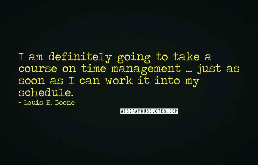 Louis E. Boone Quotes: I am definitely going to take a course on time management ... just as soon as I can work it into my schedule.