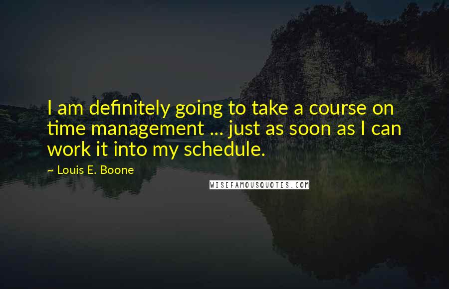 Louis E. Boone Quotes: I am definitely going to take a course on time management ... just as soon as I can work it into my schedule.