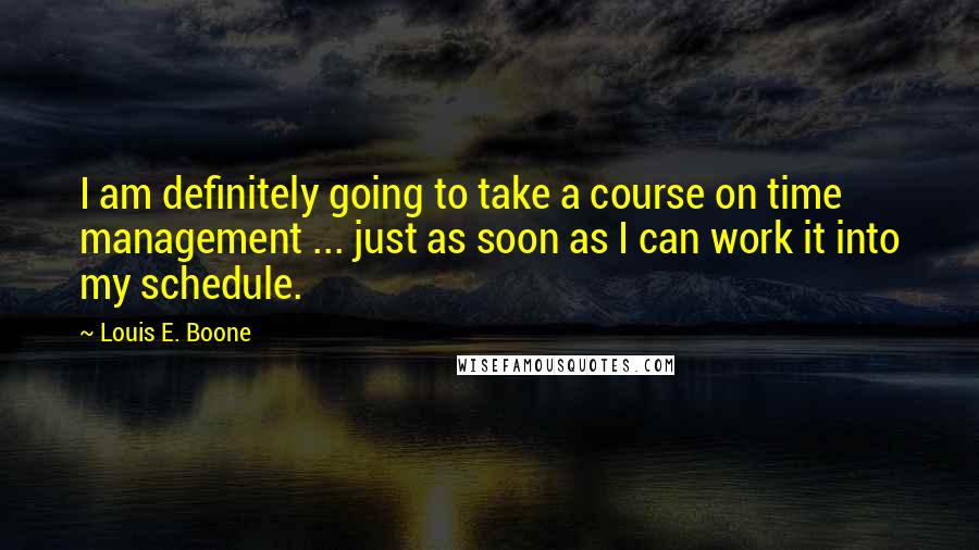 Louis E. Boone Quotes: I am definitely going to take a course on time management ... just as soon as I can work it into my schedule.