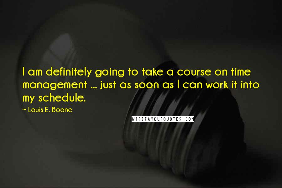 Louis E. Boone Quotes: I am definitely going to take a course on time management ... just as soon as I can work it into my schedule.