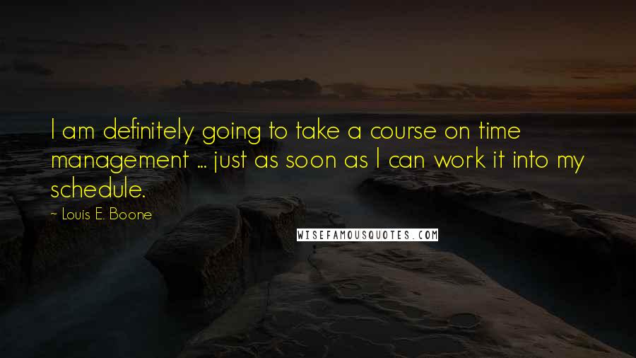 Louis E. Boone Quotes: I am definitely going to take a course on time management ... just as soon as I can work it into my schedule.