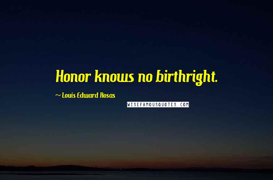 Louis Edward Rosas Quotes: Honor knows no birthright.