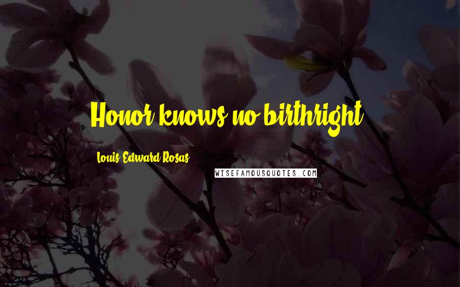 Louis Edward Rosas Quotes: Honor knows no birthright.