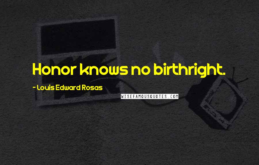 Louis Edward Rosas Quotes: Honor knows no birthright.