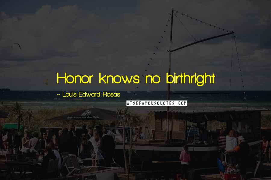 Louis Edward Rosas Quotes: Honor knows no birthright.