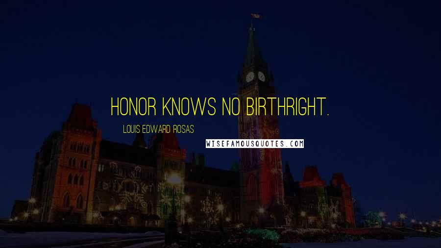 Louis Edward Rosas Quotes: Honor knows no birthright.