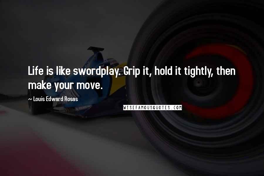 Louis Edward Rosas Quotes: Life is like swordplay. Grip it, hold it tightly, then make your move.