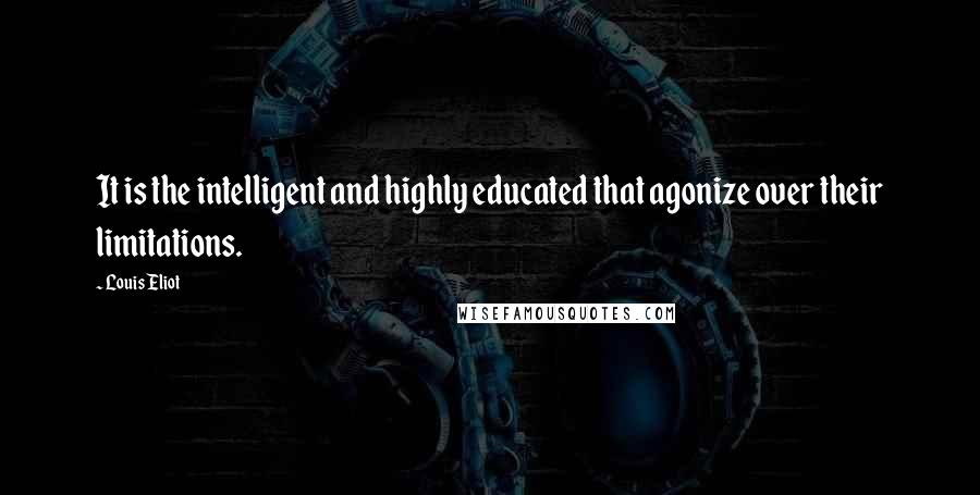 Louis Eliot Quotes: It is the intelligent and highly educated that agonize over their limitations.