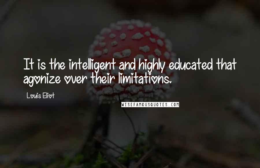 Louis Eliot Quotes: It is the intelligent and highly educated that agonize over their limitations.